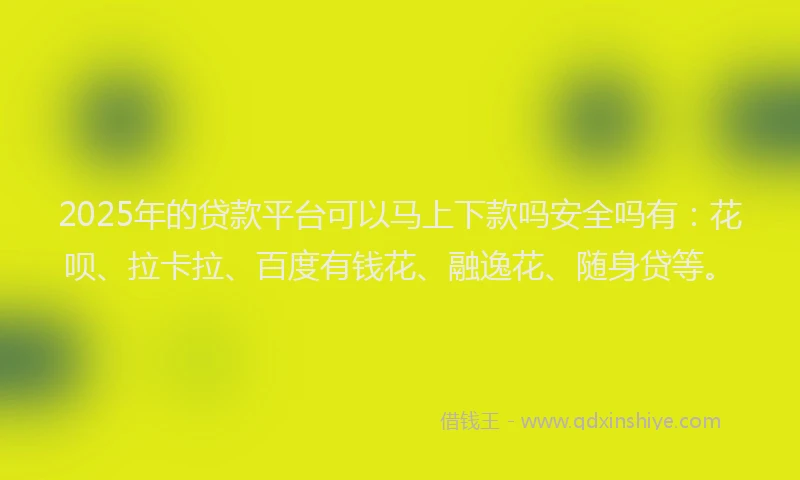 2025年的贷款平台可以马上下款吗安全吗有：花呗、拉卡拉、百度有钱花、融逸花、随身贷等。