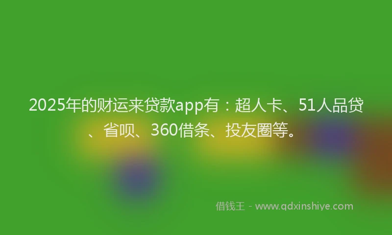2025年的财运来贷款app有：超人卡、51人品贷、省呗、360借条、投友圈等。
