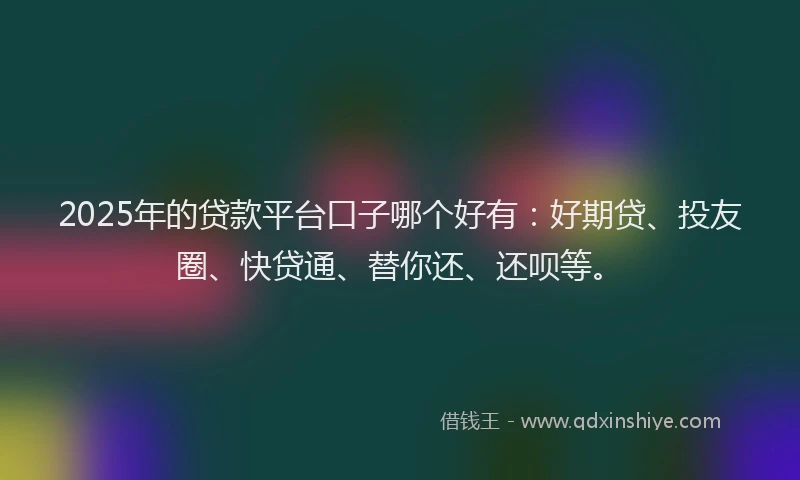 2025年的贷款平台口子哪个好有：好期贷、投友圈、快贷通、替你还、还呗等。