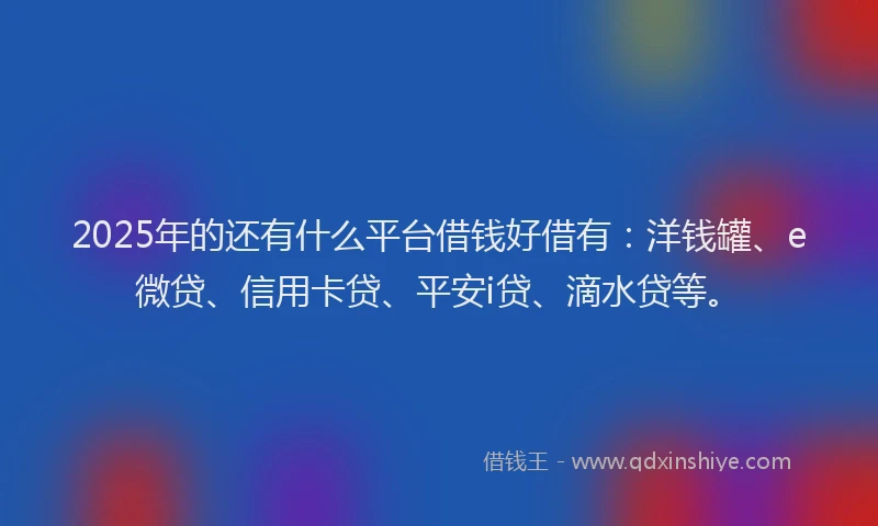 2025年的还有什么平台借钱好借有：洋钱罐、e微贷、信用卡贷、平安i贷、滴水贷等。
