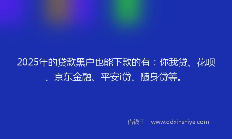 2025年的贷款黑户也能下款的有：你我贷、花呗、京东金融、平安i贷、随身贷等。