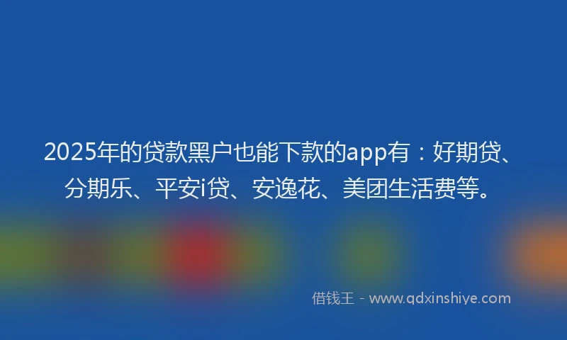 2025年的贷款黑户也能下款的app有：好期贷、分期乐、平安i贷、安逸花、美团生活费等。