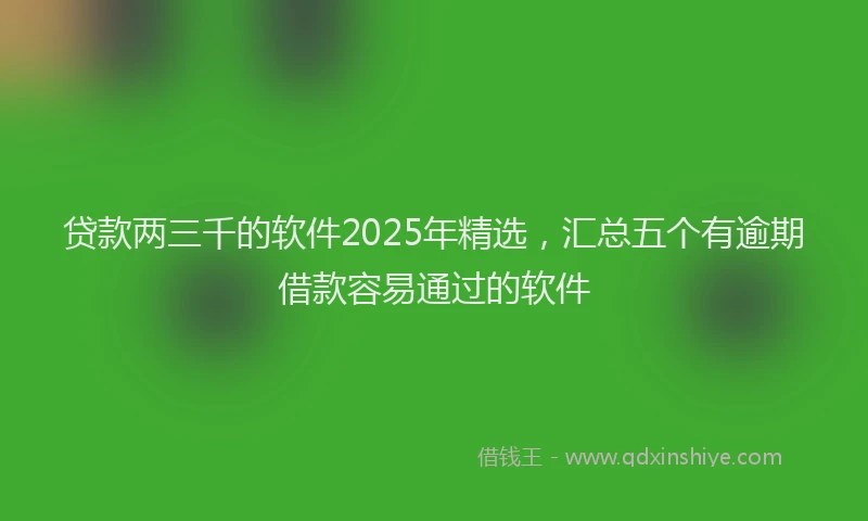 贷款两三千的软件2025年精选，汇总五个有逾期借款容易通过的软件