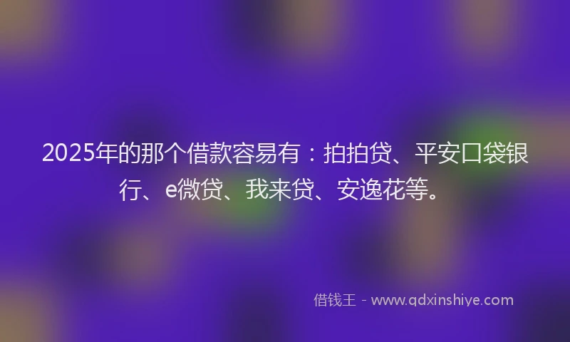 2025年的那个借款容易有：拍拍贷、平安口袋银行、e微贷、我来贷、安逸花等。