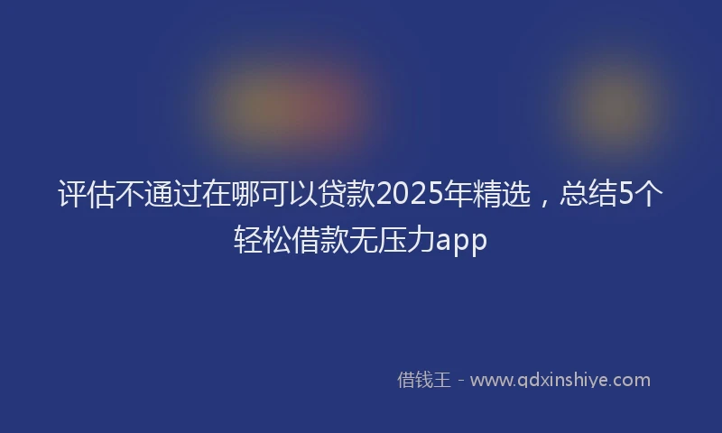 评估不通过在哪可以贷款2025年精选，总结5个轻松借款无压力app