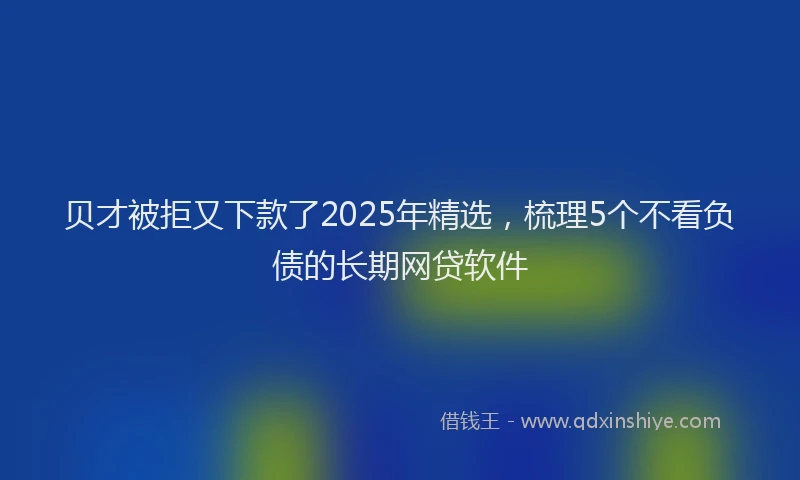 贝才被拒又下款了2025年精选，梳理5个不看负债的长期网贷软件