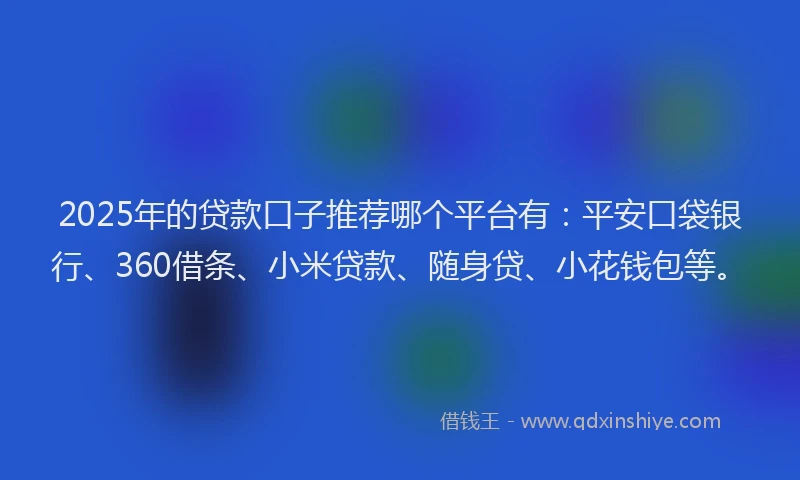 2025年的贷款口子推荐哪个平台有：平安口袋银行、360借条、小米贷款、随身贷、小花钱包等。