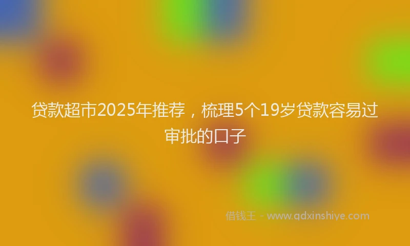 贷款超市2025年推荐，梳理5个19岁贷款容易过审批的口子
