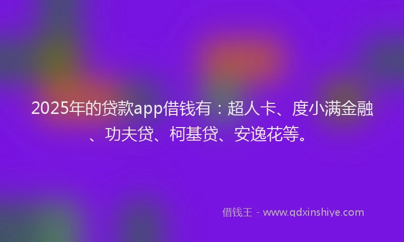 2025年的贷款app借钱有：超人卡、度小满金融、功夫贷、柯基贷、安逸花等。