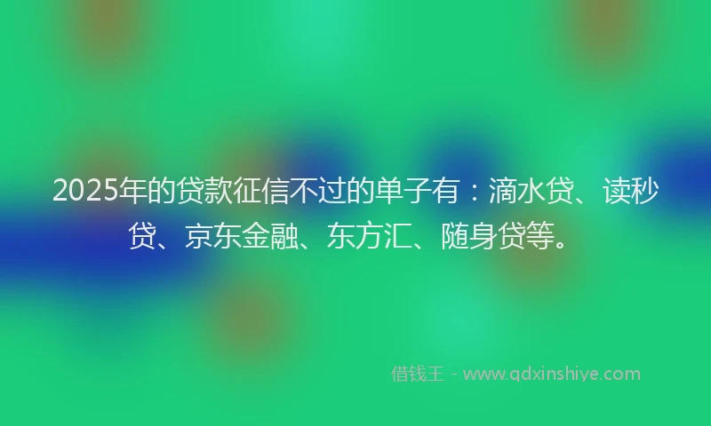 2025年的贷款征信不过的单子有：滴水贷、读秒贷、京东金融、东方汇、随身贷等。