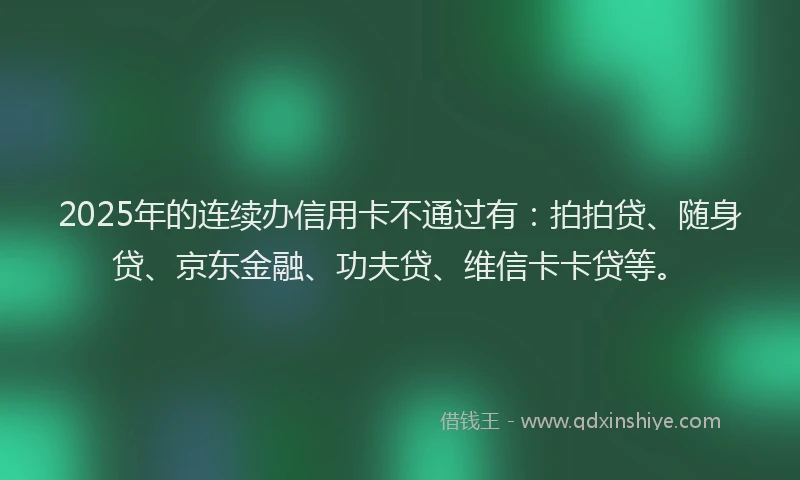 2025年的连续办信用卡不通过有：拍拍贷、随身贷、京东金融、功夫贷、维信卡卡贷等。