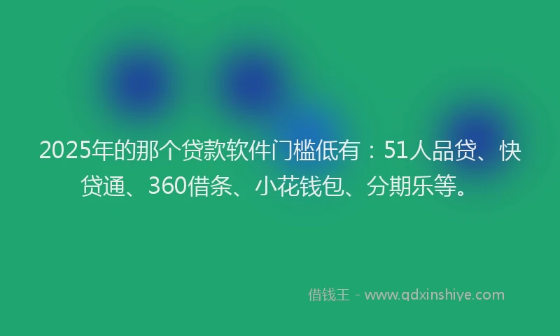 2025年的那个贷款软件门槛低有：51人品贷、快贷通、360借条、小花钱包、分期乐等。