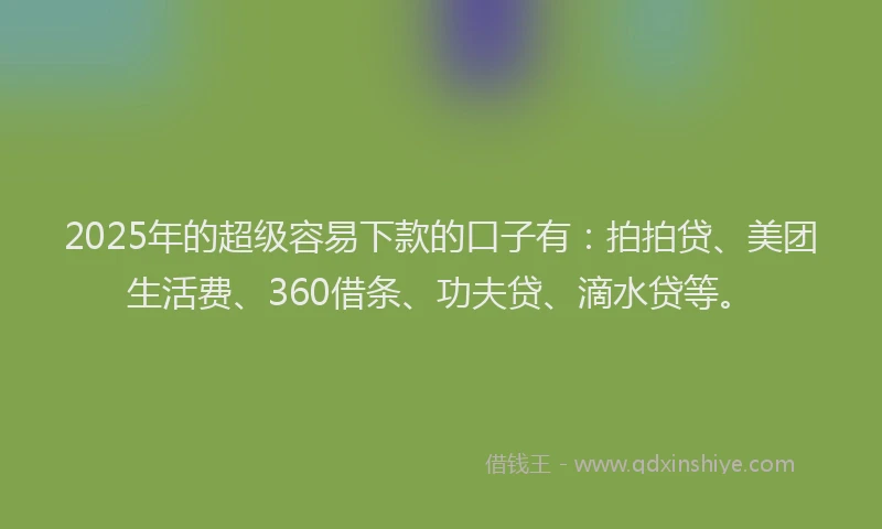 2025年的超级容易下款的口子有：拍拍贷、美团生活费、360借条、功夫贷、滴水贷等。