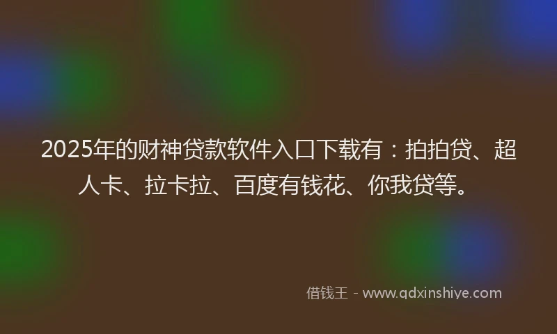 2025年的财神贷款软件入口下载有：拍拍贷、超人卡、拉卡拉、百度有钱花、你我贷等。