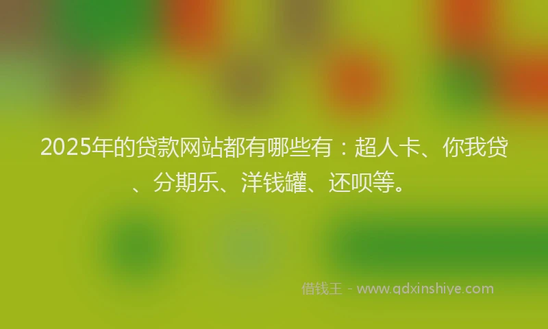 2025年的贷款网站都有哪些有：超人卡、你我贷、分期乐、洋钱罐、还呗等。