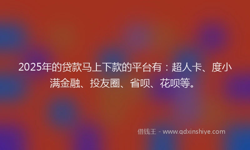 2025年的贷款马上下款的平台有：超人卡、度小满金融、投友圈、省呗、花呗等。