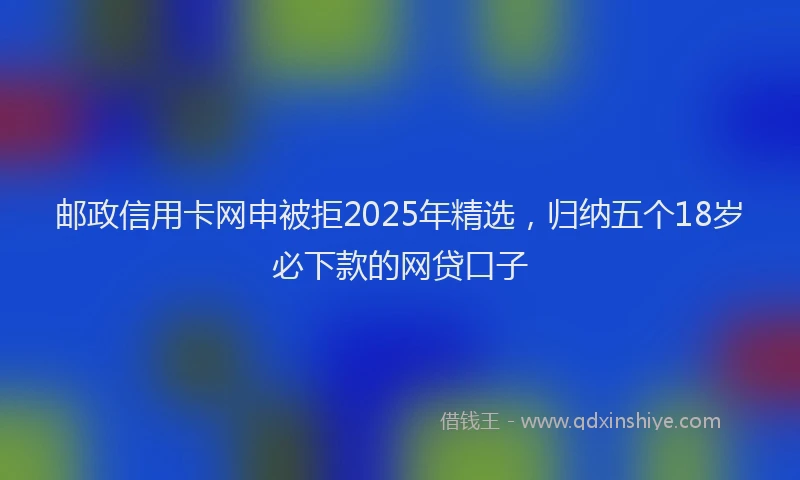 邮政信用卡网申被拒2025年精选，归纳五个18岁必下款的网贷口子