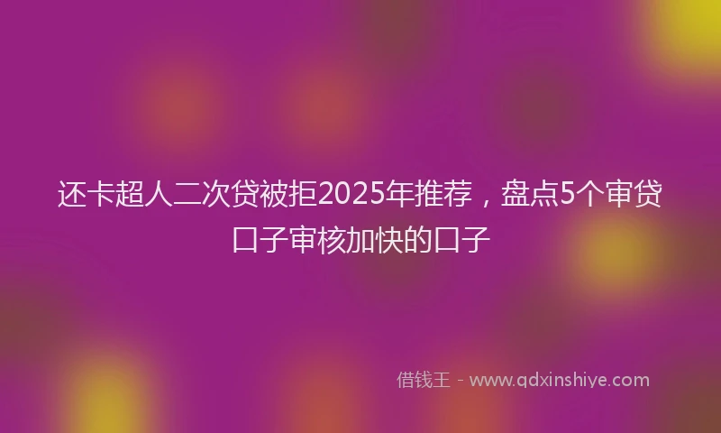 还卡超人二次贷被拒2025年推荐，盘点5个审贷口子审核加快的口子