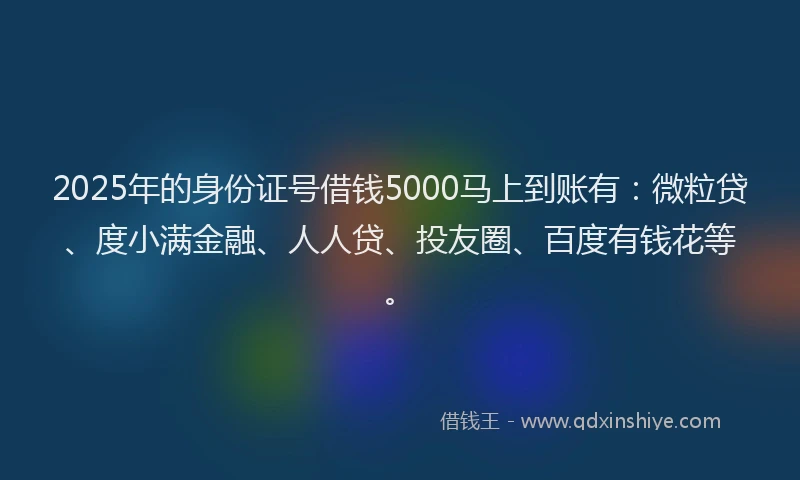 2025年的身份证号借钱5000马上到账有：微粒贷、度小满金融、人人贷、投友圈、百度有钱花等。