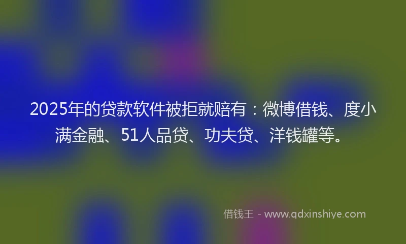 2025年的贷款软件被拒就赔有：微博借钱、度小满金融、51人品贷、功夫贷、洋钱罐等。