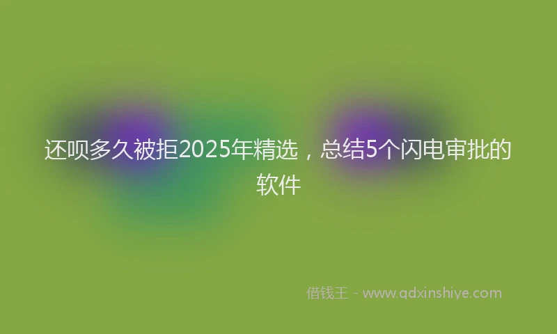 还呗多久被拒2025年精选，总结5个闪电审批的软件