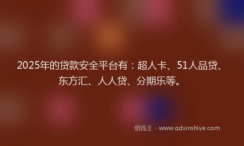 2025年的贷款安全平台有：超人卡、51人品贷、东方汇、人人贷、分期乐等。