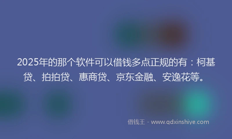 2025年的那个软件可以借钱多点正规的有：柯基贷、拍拍贷、惠商贷、京东金融、安逸花等。