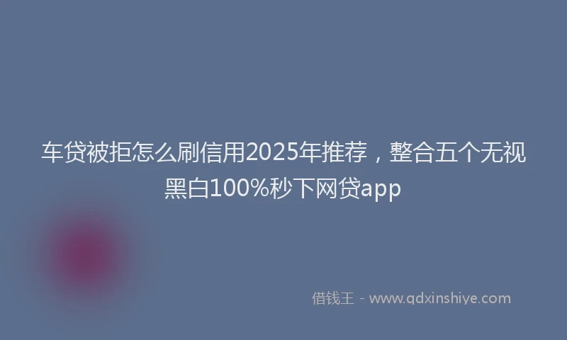 车贷被拒怎么刷信用2025年推荐，整合五个无视黑白100%秒下网贷app