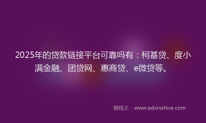 2025年的贷款链接平台可靠吗有：柯基贷、度小满金融、团贷网、惠商贷、e微贷等。