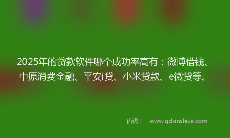 2025年的贷款软件哪个成功率高有：微博借钱、中原消费金融、平安i贷、小米贷款、e微贷等。