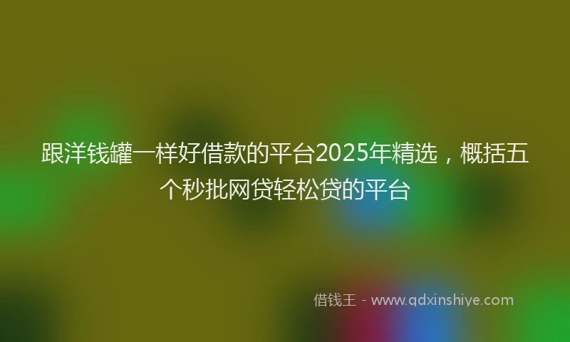 跟洋钱罐一样好借款的平台2025年精选，概括五个秒批网贷轻松贷的平台