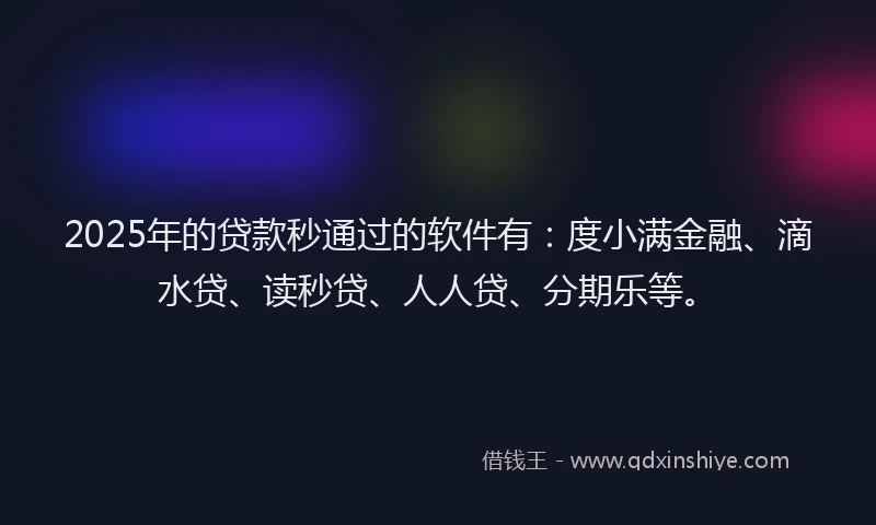 2025年的贷款秒通过的软件有：度小满金融、滴水贷、读秒贷、人人贷、分期乐等。