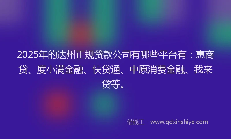 2025年的达州正规贷款公司有哪些平台有：惠商贷、度小满金融、快贷通、中原消费金融、我来贷等。