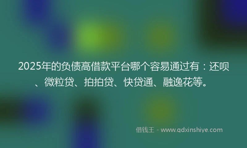 2025年的负债高借款平台哪个容易通过有：还呗、微粒贷、拍拍贷、快贷通、融逸花等。