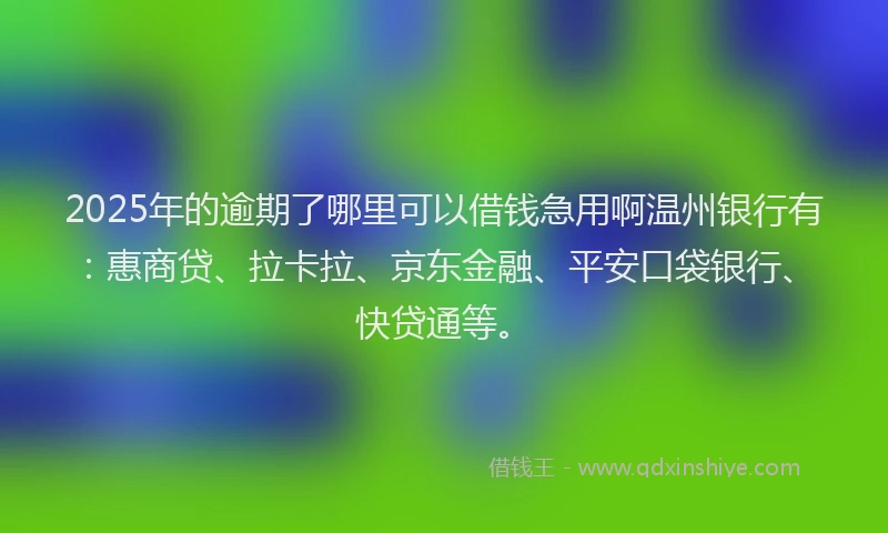 2025年的逾期了哪里可以借钱急用啊温州银行有：惠商贷、拉卡拉、京东金融、平安口袋银行、快贷通等。