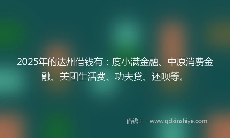 2025年的达州借钱有：度小满金融、中原消费金融、美团生活费、功夫贷、还呗等。