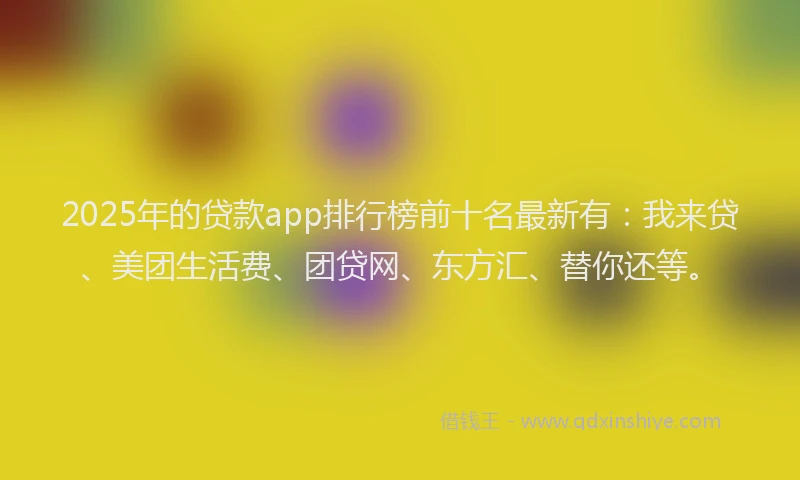 2025年的贷款app排行榜前十名最新有:我来贷、美团生活费、团贷网、东方汇、替你还等。