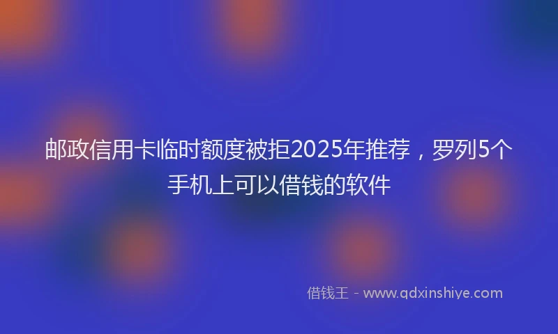 邮政信用卡临时额度被拒2025年推荐，罗列5个手机上可以借钱的软件