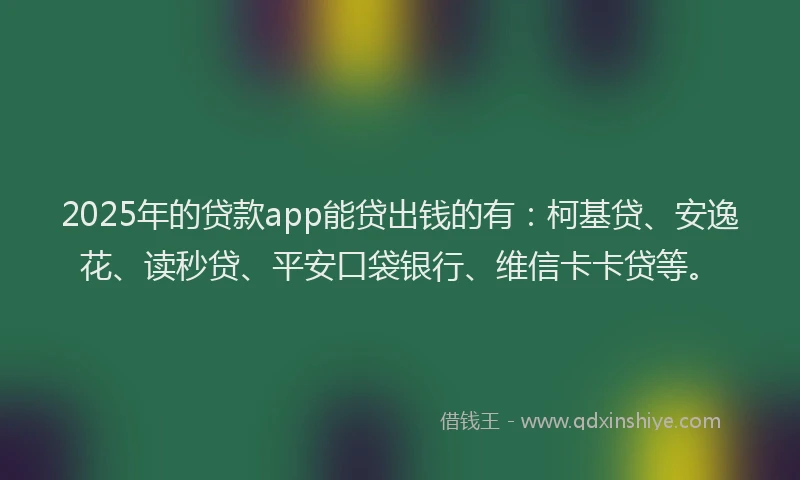 2025年的贷款app能贷出钱的有：柯基贷、安逸花、读秒贷、平安口袋银行、维信卡卡贷等。