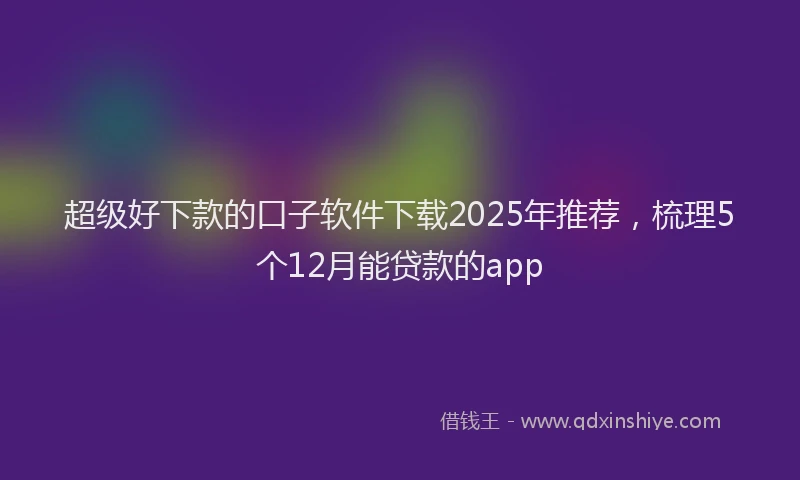 超级好下款的口子软件下载2025年推荐，梳理5个12月能贷款的app