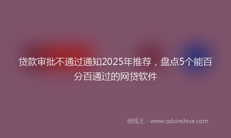 贷款审批不通过通知2025年推荐，盘点5个能百分百通过的网贷软件