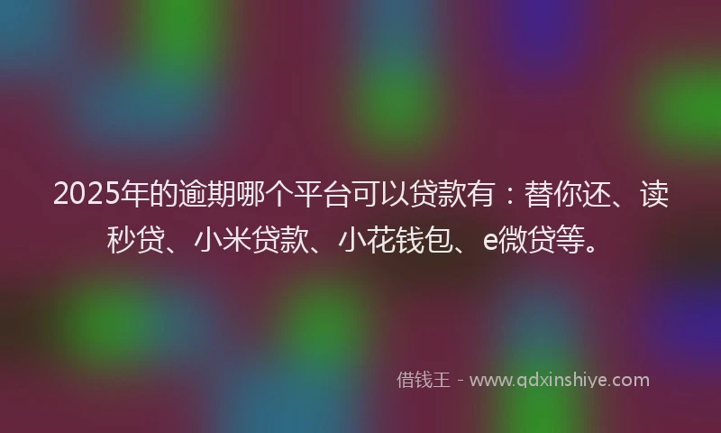 2025年的逾期哪个平台可以贷款有：替你还、读秒贷、小米贷款、小花钱包、e微贷等。