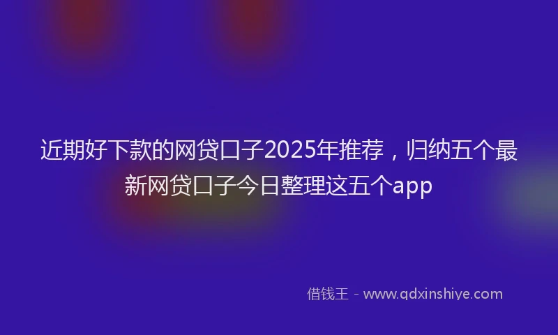 近期好下款的网贷口子2025年推荐，归纳五个最新网贷口子今日整理这五个app