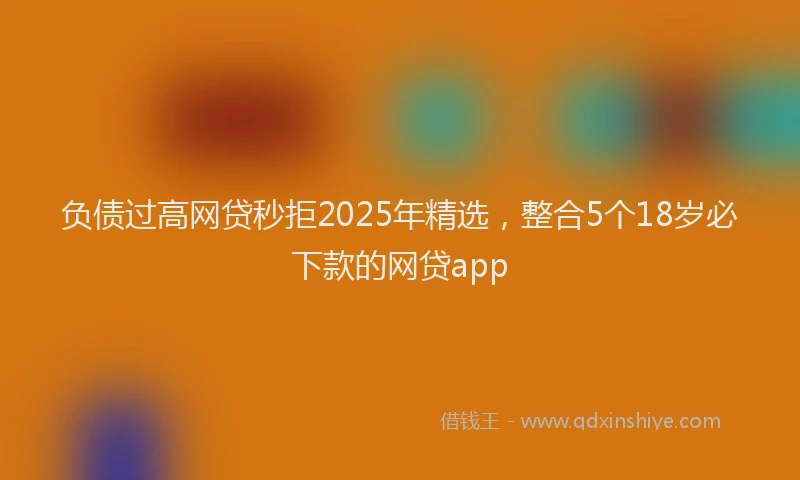 负债过高网贷秒拒2025年精选，整合5个18岁必下款的网贷app