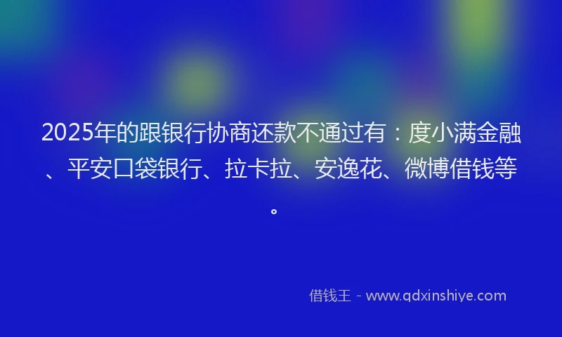 2025年的跟银行协商还款不通过有：度小满金融、平安口袋银行、拉卡拉、安逸花、微博借钱等。