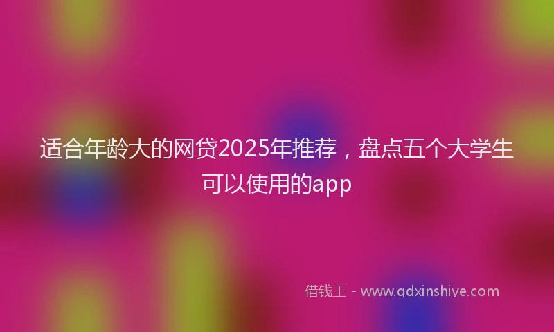 适合年龄大的网贷2025年推荐，盘点五个大学生可以使用的app