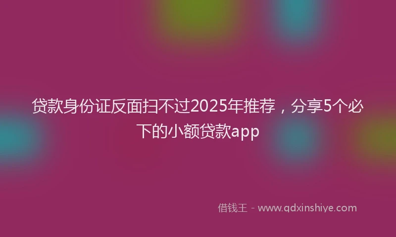 贷款身份证反面扫不过2025年推荐，分享5个必下的小额贷款app