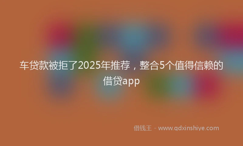 车贷款被拒了2025年推荐，整合5个值得信赖的借贷app