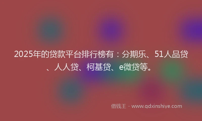 2025年的贷款平台排行榜有：分期乐、51人品贷、人人贷、柯基贷、e微贷等。