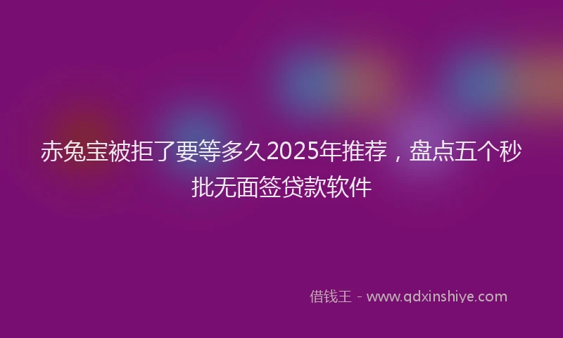 赤兔宝被拒了要等多久2025年推荐，盘点五个秒批无面签贷款软件